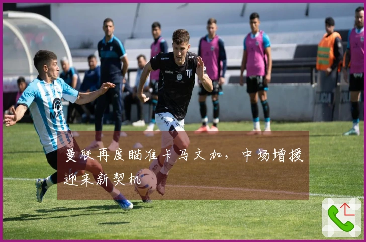 曼联再度瞄准卡马文加，中场增援迎来新契机